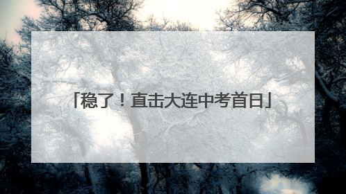 稳了！直击大连中考首日