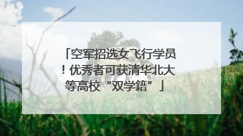 空军招选女飞行学员！优秀者可获清华北大等高校“双学籍”