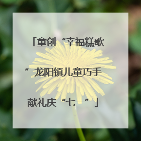 童创“幸福糕歌”龙阳镇儿童巧手献礼庆“七一”