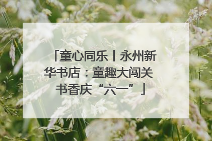 童心同乐丨永州新华书店：童趣大闯关 书香庆“六一”