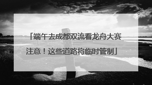 端午去成都双流看龙舟大赛注意！这些道路将临时管制