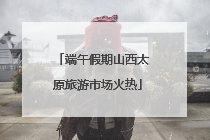 端午假期山西太原旅游市场火热