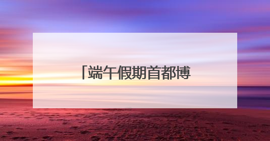 端午假期首都博物馆延长开放！
