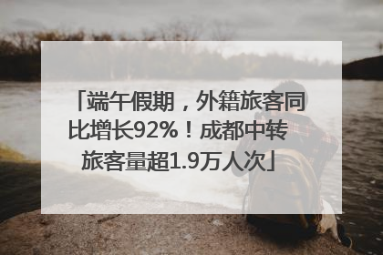 端午假期，外籍旅客同比增长92%！成都中转旅客量超1.9万人次