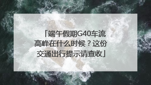 端午假期G40车流高峰在什么时候？这份交通出行提示请查收