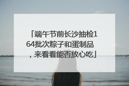 端午节前长沙抽检164批次粽子和蛋制品，来看看能否放心吃