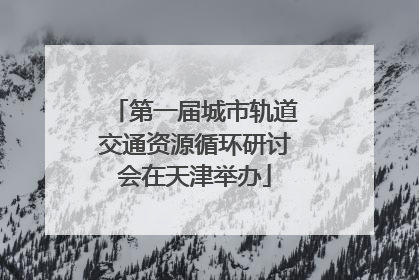 第一届城市轨道交通资源循环研讨会在天津举办