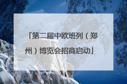 第二届中欧班列（郑州）博览会招商启动