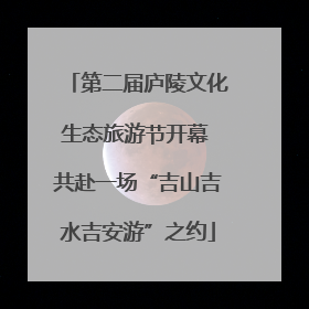 第二届庐陵文化生态旅游节开幕 共赴一场“吉山吉水吉安游”之约