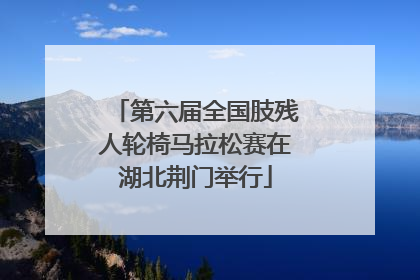 第六届全国肢残人轮椅马拉松赛在湖北荆门举行