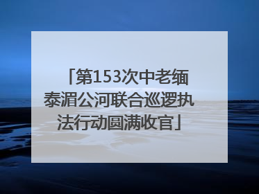 第153次中老缅泰湄公河联合巡逻执法行动圆满收官