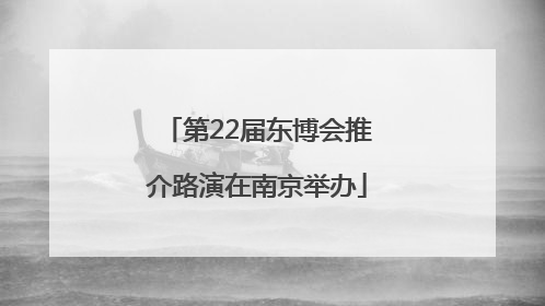 第22届东博会推介路演在南京举办