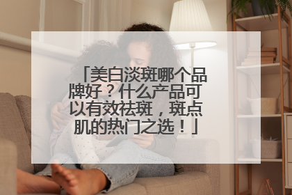 美白淡斑哪个品牌好？什么产品可以有效祛斑，斑点肌的热门之选！