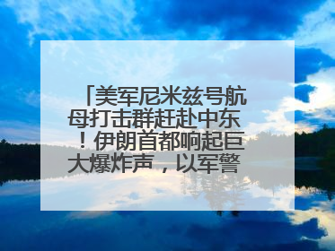 美军尼米兹号航母打击群赶赴中东！伊朗首都响起巨大爆炸声，以军警告部分区域民众紧急撤离