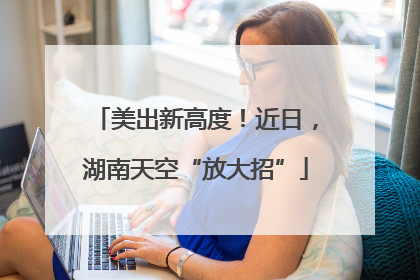 美出新高度！近日，湖南天空“放大招”