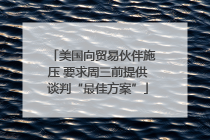 美国向贸易伙伴施压 要求周三前提供谈判“最佳方案”