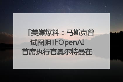 美媒爆料：马斯克曾试图阻止OpenAI首席执行官奥尔特曼在中东的AI交易