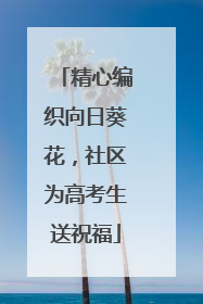 精心编织向日葵花，社区为高考生送祝福