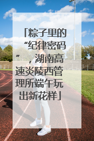 粽子里的“纪律密码”，湖南高速炎陵西管理所端午玩出新花样