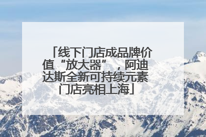 线下门店成品牌价值“放大器”，阿迪达斯全新可持续元素门店亮相上海