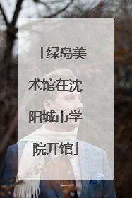 绿岛美术馆在沈阳城市学院开馆