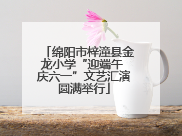 绵阳市梓潼县金龙小学“迎端午 庆六一”文艺汇演圆满举行