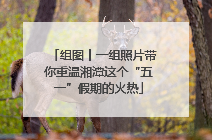 组图丨一组照片带你重温湘潭这个“五一”假期的火热