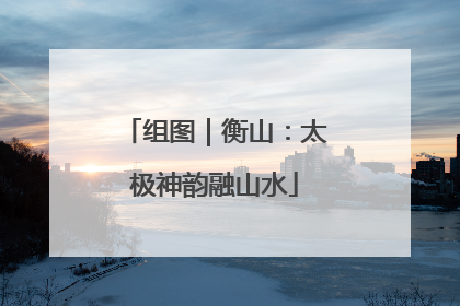 组图｜衡山：太极神韵融山水
