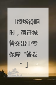 终场铃响时，宿迁城管交出中考保障“答卷”