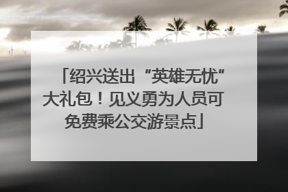 绍兴送出“英雄无忧”大礼包！见义勇为人员可免费乘公交游景点