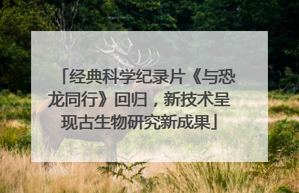 经典科学纪录片《与恐龙同行》回归，新技术呈现古生物研究新成果