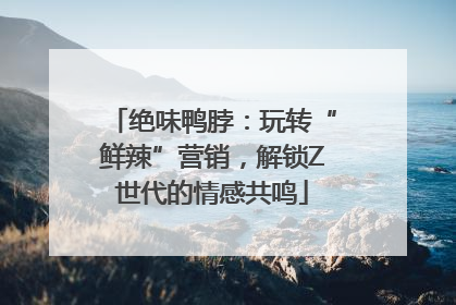 绝味鸭脖：玩转“鲜辣”营销，解锁Z世代的情感共鸣