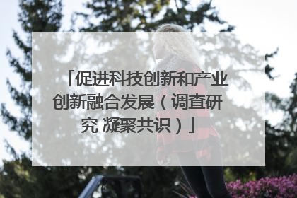 促进科技创新和产业创新融合发展（调查研究 凝聚共识）