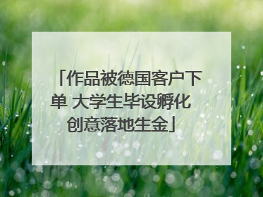 作品被德国客户下单 大学生毕设孵化创意落地生金