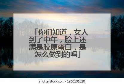 你们知道，女人到了中年，脸上还满是胶原蛋白，是怎么做到的吗