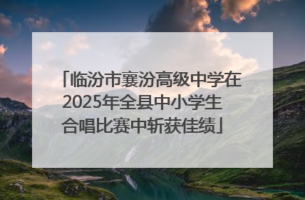 临汾市襄汾高级中学在2025年全县中小学生合唱比赛中斩获佳绩