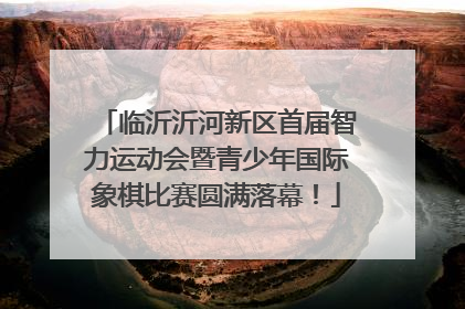 临沂沂河新区首届智力运动会暨青少年国际象棋比赛圆满落幕！