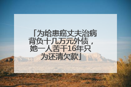 为给患癌丈夫治病背负十几万元外债，她一人苦干16年只为还清欠款