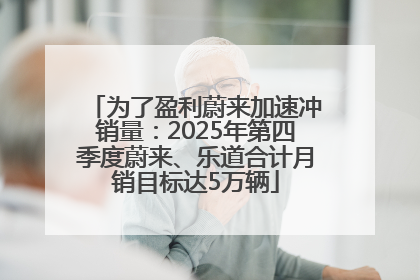 为了盈利蔚来加速冲销量：2025年第四季度蔚来、乐道合计月销目标达5万辆