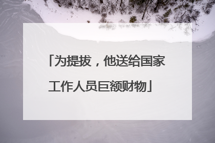 为提拔，他送给国家工作人员巨额财物