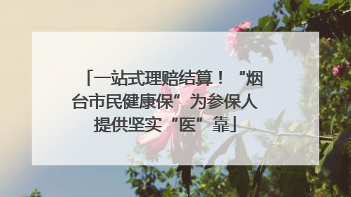 一站式理赔结算！“烟台市民健康保”为参保人提供坚实“医”靠