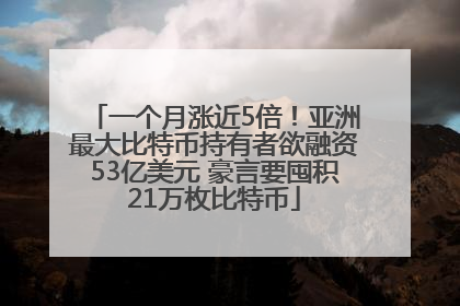 一个月涨近5倍！亚洲最大比特币持有者欲融资53亿美元 豪言要囤积21万枚比特币