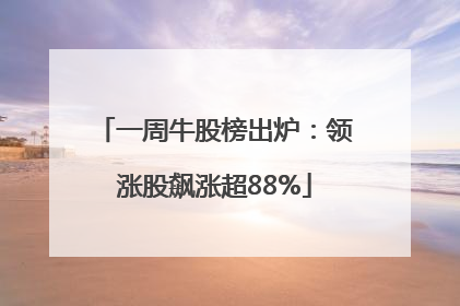 一周牛股榜出炉：领涨股飙涨超88%
