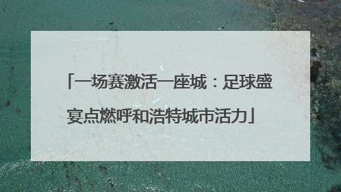 一场赛激活一座城：足球盛宴点燃呼和浩特城市活力