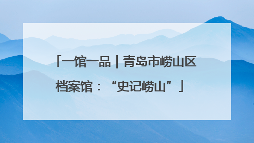 一馆一品｜青岛市崂山区档案馆：“史记崂山”