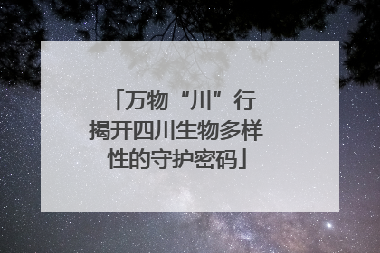 万物“川”行 揭开四川生物多样性的守护密码