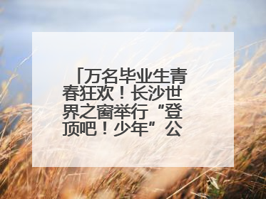 万名毕业生青春狂欢！长沙世界之窗举行“登顶吧！少年”公益毕业活动