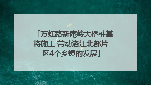 万虹路新庵岭大桥桩基将施工 带动洛江北部片区4个乡镇的发展