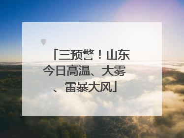三预警！山东今日高温、大雾、雷暴大风
