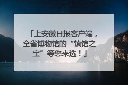 上安徽日报客户端，全省博物馆的“镇馆之宝”等您来选！